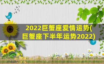 2022巨蟹座爱情运势(巨蟹座下半年运势2022)