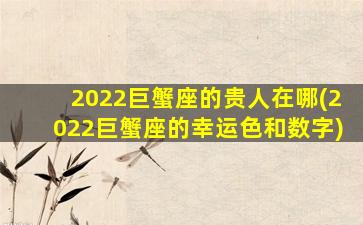 2022巨蟹座的贵人在哪(2022巨蟹座的幸运色和数字)