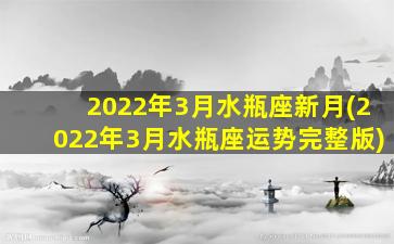 2022年3月水瓶座新月(2022年3月水瓶座运势完整版)