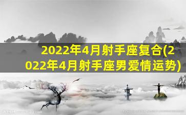 2022年4月射手座复合(2022年4月射手座男爱情运势)