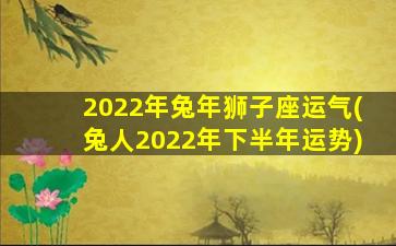 2022年兔年狮子座运气(兔人2022年下半年运势)