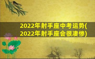 2022年射手座中考运势(2022年射手座会很凄惨)