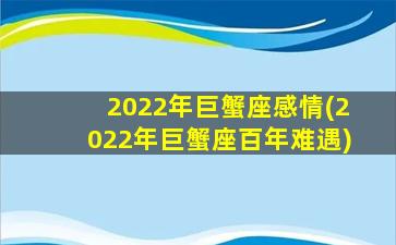 2022年巨蟹座感情(2022年巨蟹座百年难遇)