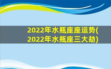 2022年水瓶座座运势(2022年水瓶座三大劫)