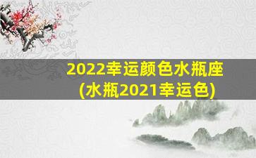 2022幸运颜色水瓶座(水瓶2021幸运色)