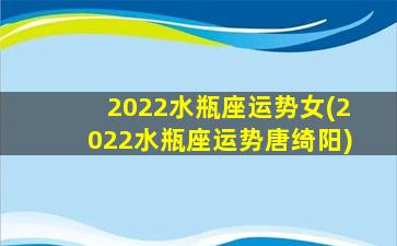 2022水瓶座运势女(2022水瓶座运势唐绮阳)