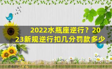 2022水瓶座逆行？2023新规逆行扣几分罚款多少