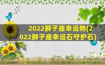 2022狮子座幸运物(2022狮子座幸运石守护石)