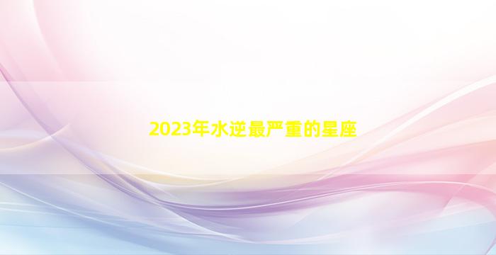 2023年水逆最严重的星座