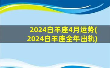 2024白羊座4月运势(2024白羊座全年出轨)