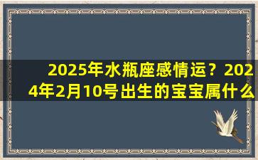 2025年水瓶座感情运？2024年2月10号出生的宝宝属什么