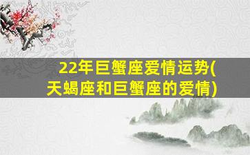 22年巨蟹座爱情运势(天蝎座和巨蟹座的爱情)