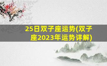 25日双子座运势(双子座2023年运势详解)