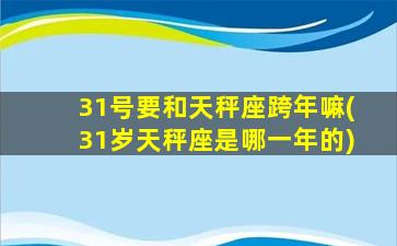 31号要和天秤座跨年嘛(31岁天秤座是哪一年的)