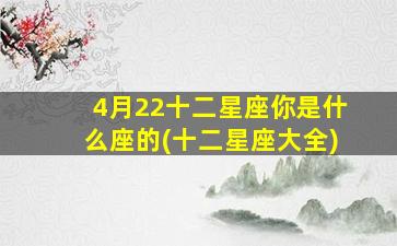 4月22十二星座你是什么座的(十二星座大全)