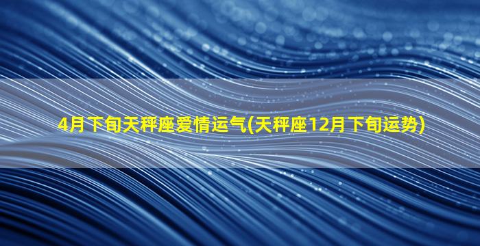 4月下旬天秤座爱情运气(天秤座12月下旬运势)