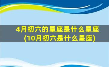 4月初六的星座是什么星座(10月初六是什么星座)