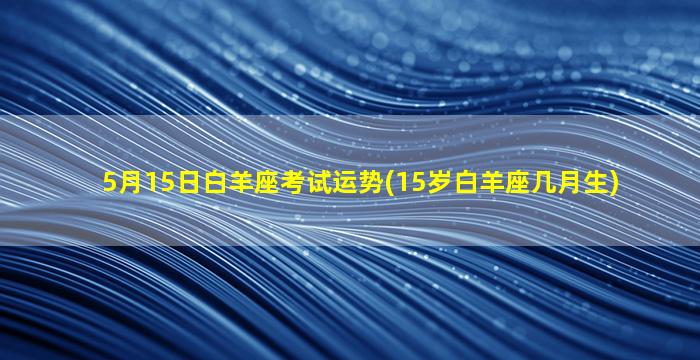 5月15日白羊座考试运势(15岁白羊座几月生)