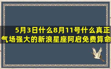 5月3日什么8月11号什么真正气场强大的新浪星座阿启免费算命(9月世界什么日)