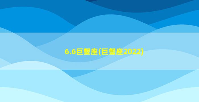 6.6巨蟹座(巨蟹座2022)