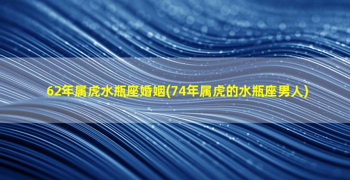 62年属虎水瓶座婚姻(74年属虎的水瓶座男人)