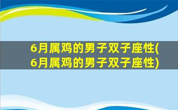 6月属鸡的男子双子座性(6月属鸡的男子双子座性)