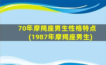 70年摩羯座男生性格特点(1987年摩羯座男生)