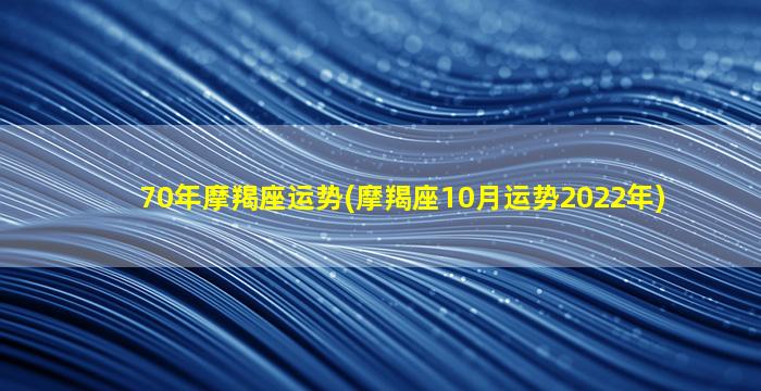 70年摩羯座运势(摩羯座10月运势2022年)