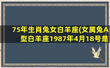 75年生肖兔女白羊座(女属兔A型白羊座1987年4月18号是什么性格)