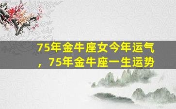 75年金牛座女今年运气，75年金牛座一生运势