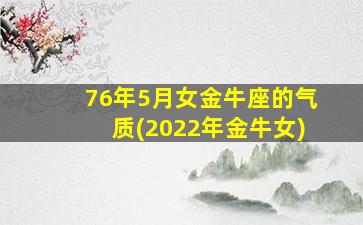 76年5月女金牛座的气质(2022年金牛女)