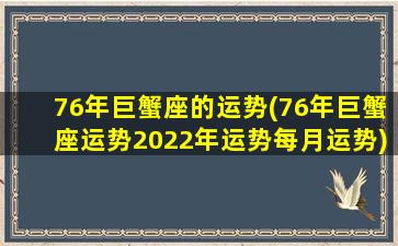 76年巨蟹座的运势(76年巨蟹座运势2022年运势每月运势)