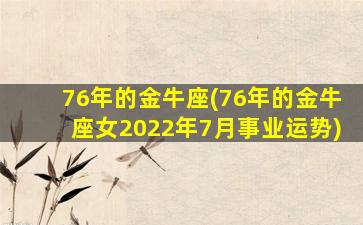 76年的金牛座(76年的金牛座女2022年7月事业运势)