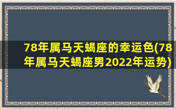 78年属马天蝎座的幸运色(78年属马天蝎座男2022年运势)