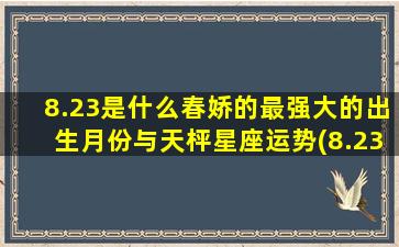 8.23是什么春娇的最强大的出生月份与天枰星座运势(8.23日是什么日子)