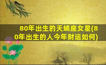 80年出生的天蝎座女星(80年出生的人今年财运如何)