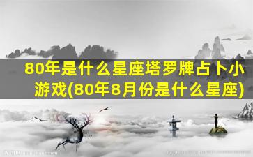 80年是什么星座塔罗牌占卜小游戏(80年8月份是什么星座)