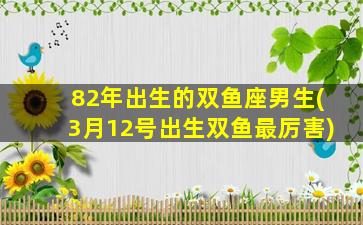 82年出生的双鱼座男生(3月12号出生双鱼最厉害)