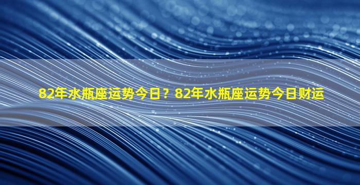 82年水瓶座运势今日？82年水瓶座运势今日财运