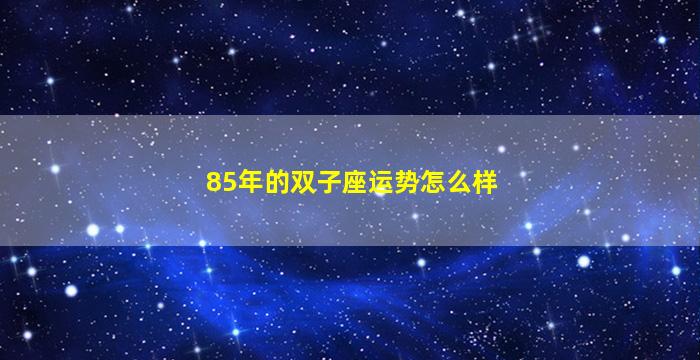 85年的双子座运势怎么样