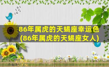 86年属虎的天蝎座幸运色(86年属虎的天蝎座女人)