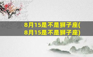 8月15是不是狮子座(8月15是不是狮子座)