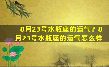 8月23号水瓶座的运气？8月23号水瓶座的运气怎么样