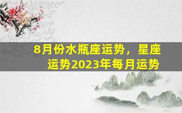 8月份水瓶座运势，星座运势2023年每月运势