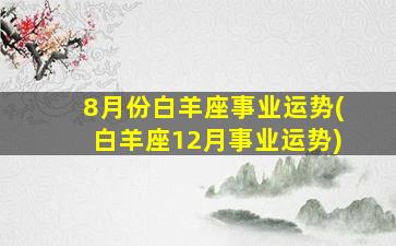 8月份白羊座事业运势(白羊座12月事业运势)