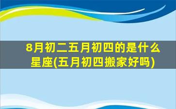 8月初二五月初四的是什么星座(五月初四搬家好吗)