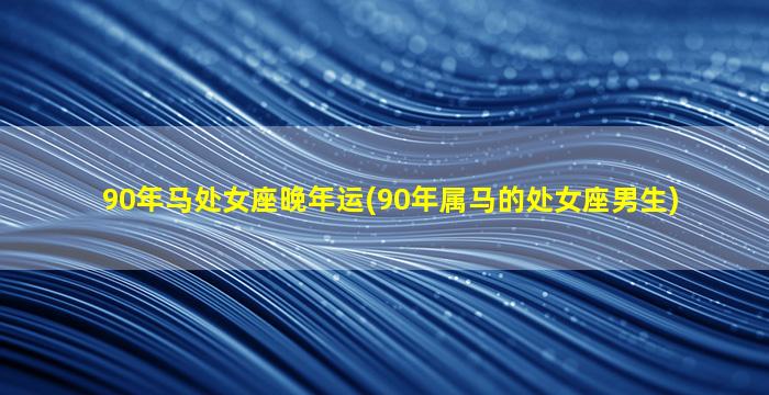 90年马处女座晚年运(90年属马的处女座男生)