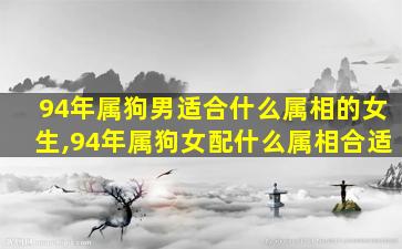 94年属狗男适合什么属相的女生,94年属狗女配什么属相合适