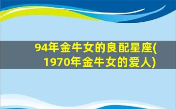 94年金牛女的良配星座(1970年金牛女的爱人)