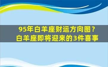 95年白羊座财运方向图？白羊座即将迎来的3件喜事